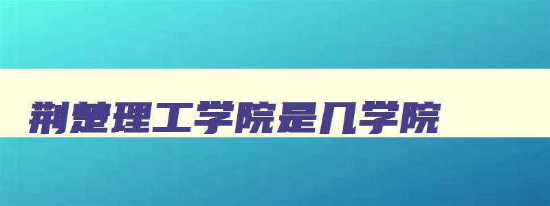 荆楚理工学院是几学院 荆楚理工学院算几本 荆楚理工学院是几学院 荆楚理工学院算几本
