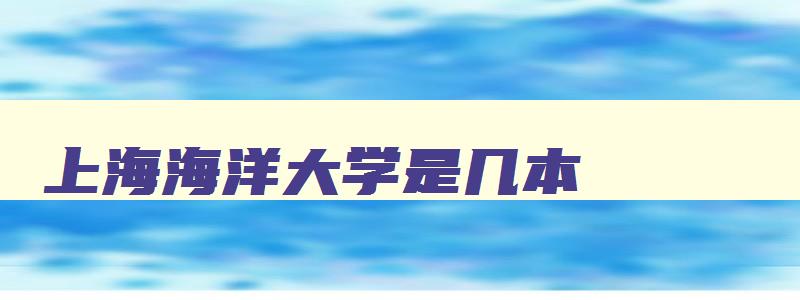 上海海洋大学是几本 上海海洋大学是几本大学录取分数线 上海海洋大学是几本 上海海洋大学是几本大学录取分数线