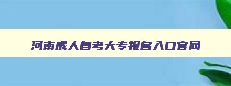 河南成人自考大专报名入口官网 河南成人自考本科