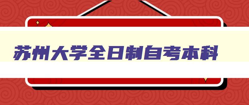 苏州大学全日制自考本科 苏州大学全日制自考本科助学班