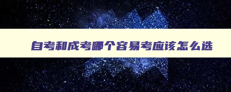 自考和成考哪个容易考应该怎么选 自考和成考哪个比较好 自考和成考哪个容易考应该怎么选 自考和成考哪个比较好