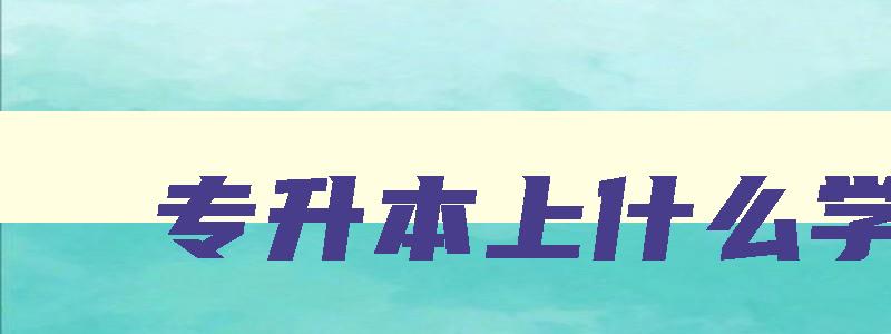 专升本上什么学校 专升本什么学校花钱就能读 专升本上什么学校 专升本什么学校花钱就能读
