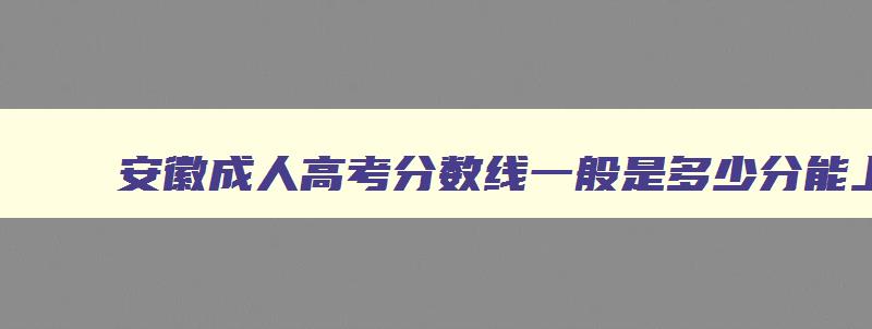 安徽成人高考分数线一般是多少分能上 安徽省成人高考分数线一般多少分 安徽成人高考分数线一般是多少分能上 安徽省成人高考分数线一般多少分