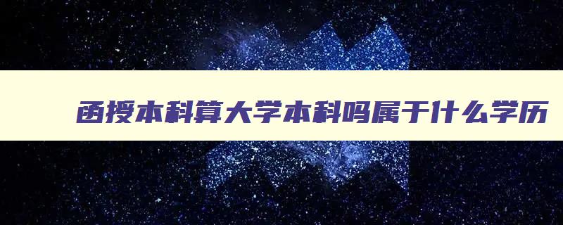 函授本科算大学本科吗属于什么学历 函授本科算普通高校本科学历吗 函授本科算大学本科吗属于什么学历 函授本科算普通高校本科学历吗