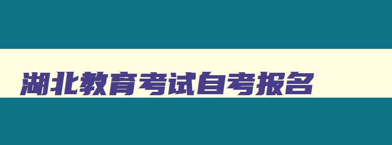 湖北教育考试自考报名 湖北教育考试院自考 湖北教育考试自考报名 湖北教育考试院自考