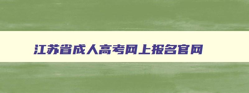 江苏省成人高考网上报名官网 江苏省成人高考报名网址 江苏省成人高考网上报名官网 江苏省成人高考报名网址