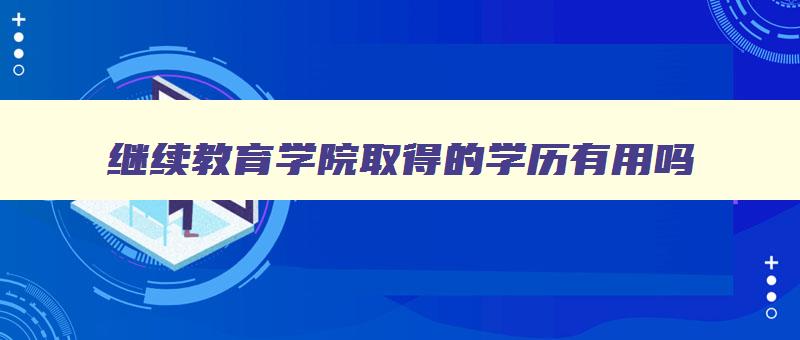 继续教育学院取得的学历有用吗 继续教育学院出来能干啥 继续教育学院取得的学历有用吗 继续教育学院出来能干啥