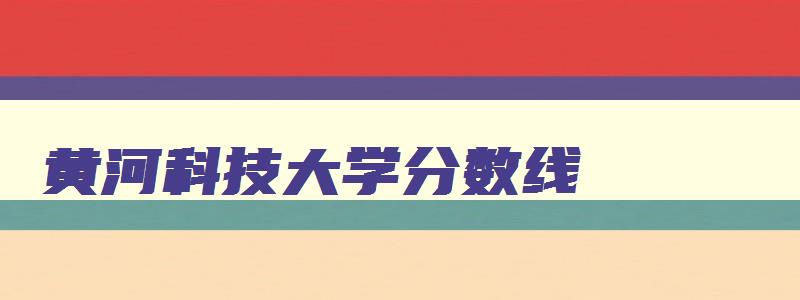 黄河科技大学分数线 黄河科技学院有什么专业 黄河科技大学分数线 黄河科技学院有什么专业
