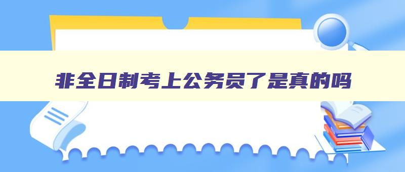 非全日制考上公务员了是真的吗 非全日制考上公务员了能入编制吗