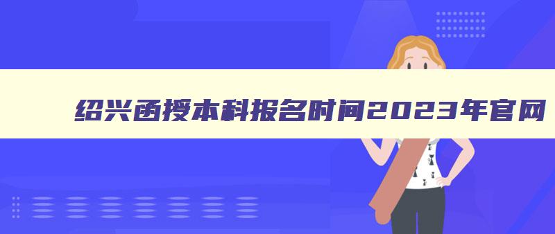 绍兴函授本科报名时间2024年官网 绍兴成人自考官网 绍兴函授本科报名时间2024年官网 绍兴成人自考官网