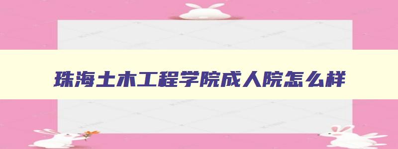 珠海土木工程学院成人院怎么样 珠海土木工程师招聘 珠海土木工程学院成人院怎么样 珠海土木工程师招聘