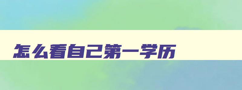 怎么看自己第一学历 怎么看自己第一学历是大专还是中专 怎么看自己第一学历 怎么看自己第一学历是大专还是中专