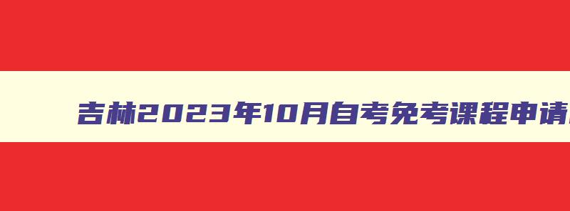 吉林2024年10月自考免考课程申请时间及流程 吉林自考免考办理 吉林2024年10月自考免考课程申请时间及流程 吉林自考免考办理