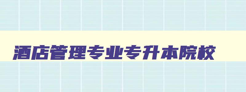 酒店管理专业专升本院校 酒店管理专业专升本院校排名 酒店管理专业专升本院校 酒店管理专业专升本院校排名