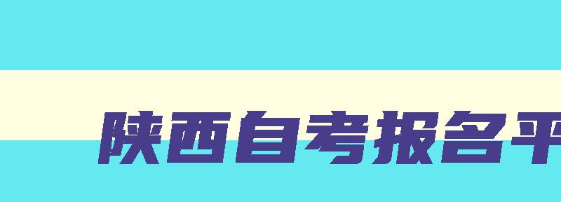 陕西自考报名平台 2024陕西自考报名入口官网 陕西自考报名平台 2024陕西自考报名入口官网