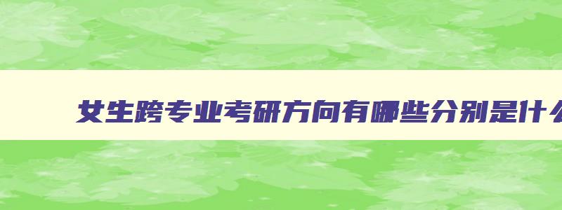 女生跨专业考研方向有哪些分别是什么 女生跨专业考研推荐的十大专业 女生跨专业考研方向有哪些分别是什么 女生跨专业考研推荐的十大专业
