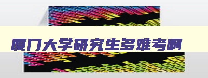 厦门大学研究生多难考啊 想考厦门大学研究生大概需要多少分 厦门大学研究生多难考啊 想考厦门大学研究生大概需要多少分