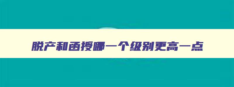脱产和函授哪一个级别更高一点 脱产和函授有啥区别 脱产和函授哪一个级别更高一点 脱产和函授有啥区别