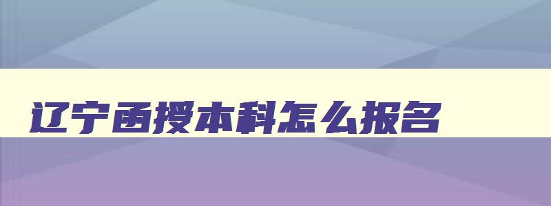 辽宁函授本科怎么报名 辽宁函授本科报名入口官网在哪里