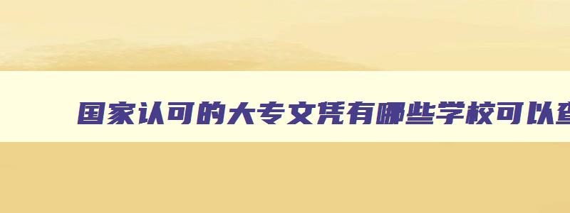 国家认可的大专文凭有哪些学校可以查 国家认可的大专文凭有哪些学校可以查的 国家认可的大专文凭有哪些学校可以查 国家认可的大专文凭有哪些学校可以查的