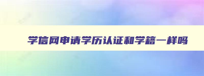 学信网申请学历认证和学籍一样吗 学信网学历和学籍认证怎么弄 学信网申请学历认证和学籍一样吗 学信网学历和学籍认证怎么弄