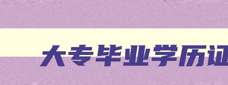 大专毕业学历证 大专学历的毕业证书 大专毕业学历证 大专学历的毕业证书