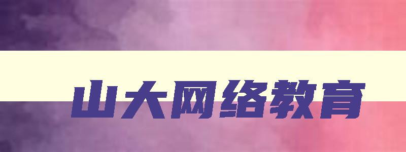 山大网络教育 山大网络教育学院 山大网络教育 山大网络教育学院