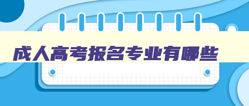 成人高考报名专业有哪些 成人高考报名的专业 成人高考报名专业有哪些 成人高考报名的专业