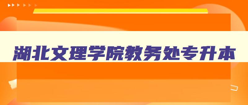 湖北文理学院教务处专升本 湖北文理学院普通专升本招生简章 湖北文理学院教务处专升本 湖北文理学院普通专升本招生简章