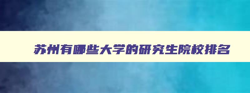 苏州有哪些大学的研究生院校排名 苏州有几所研究生院