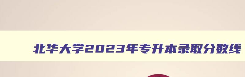 北华大学2023年专升本录取分数线 北华大学专升本官网2023录取时间