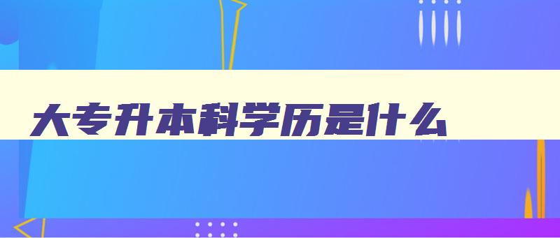 大专升本科学历是什么 大专专升本是什么学历 大专升本科学历是什么 大专专升本是什么学历