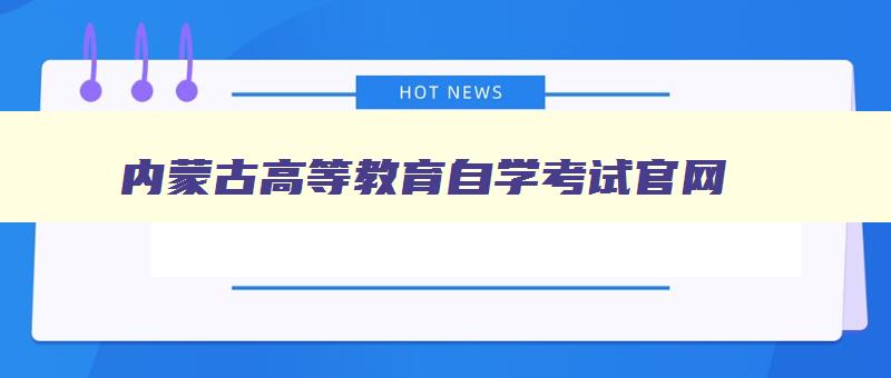 内蒙古高等教育自学考试官网 内蒙古自学考试院 内蒙古高等教育自学考试官网 内蒙古自学考试院