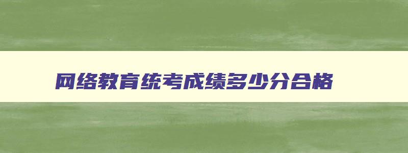 网络教育统考成绩多少分合格 网络教育统考多少分及格 网络教育统考成绩多少分合格 网络教育统考多少分及格