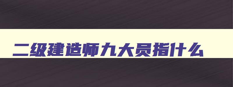 二级建造师九大员指什么 二级建造师的六个专业是什么 二级建造师九大员指什么 二级建造师的六个专业是什么