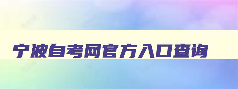 宁波自考网官方入口查询 宁波自学考试信息网 宁波自考网官方入口查询 宁波自学考试信息网