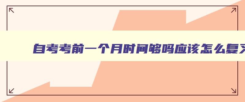 自考考前一个月时间够吗应该怎么复习 自考提前一个月准备来得及吗 自考考前一个月时间够吗应该怎么复习 自考提前一个月准备来得及吗