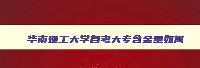 华南理工大学自考大专含金量如何 华南理工大学自考本科专业怎么样