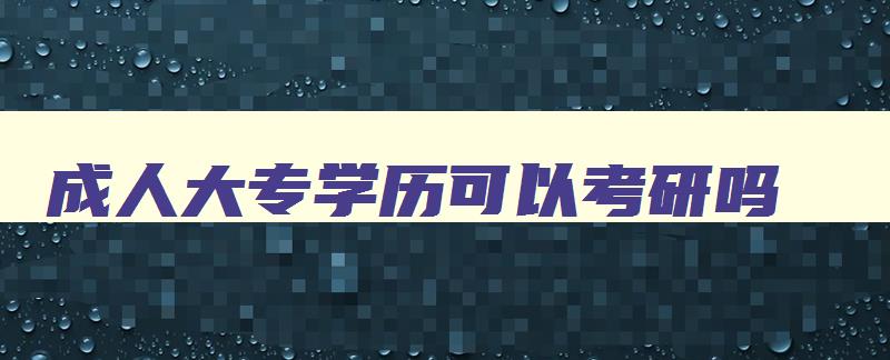 成人大专学历可以考研吗 成人大专毕业能考研究生吗 成人大专学历可以考研吗 成人大专毕业能考研究生吗