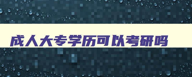 成人大专学历可以考研吗 成人大专毕业能考研究生吗