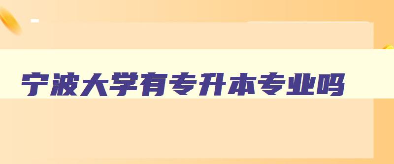 宁波大学有专升本专业吗 宁波大学有没有专升本 宁波大学有专升本专业吗 宁波大学有没有专升本