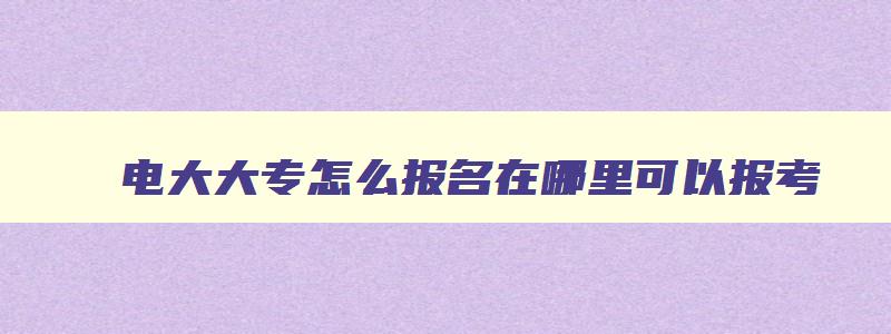 电大大专怎么报名在哪里可以报考 电大大专报名要求2023