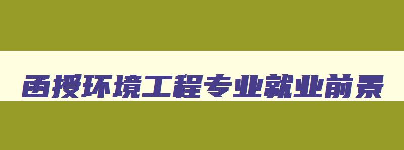函授环境工程专业就业前景 环境工程专业函授教育 函授环境工程专业就业前景 环境工程专业函授教育