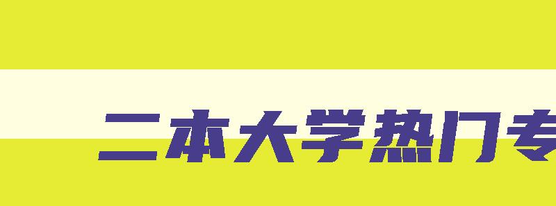 二本大学热门专业 二本大学热门专业排名前十名