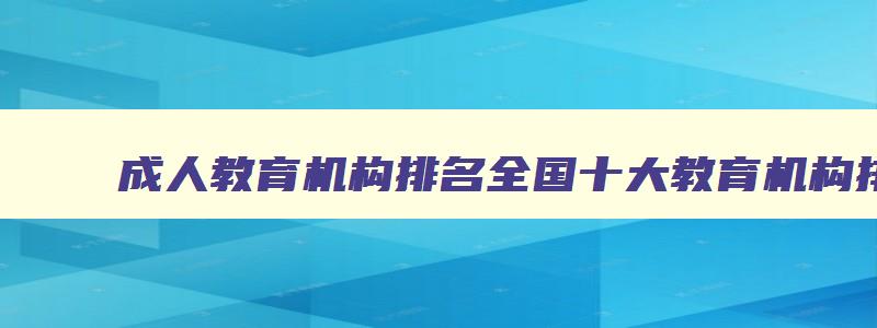 成人教育机构排名全国十大教育机构排名 成人教育机构排名全国十大教育机构排名 成人教育机构排名全国十大教育机构排名 成人教育机构排名全国十大教育机构排名