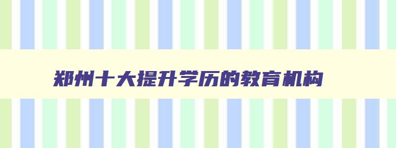 郑州十大提升学历的教育机构 郑州升学历的正规机构 郑州十大提升学历的教育机构 郑州升学历的正规机构