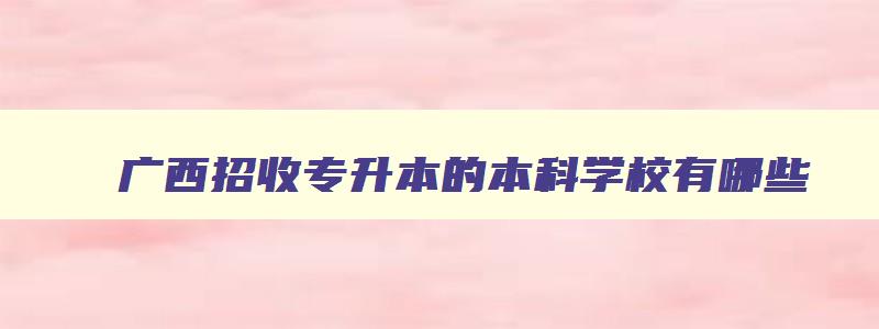 广西招收专升本的本科学校有哪些 广西专升本学校名单全日制