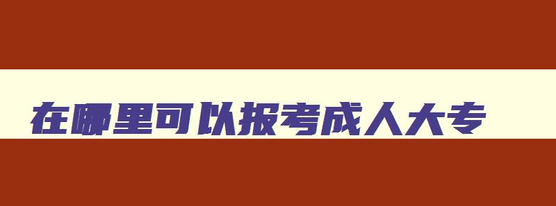 在哪里可以报考成人大专 在哪里可以报考成人大专证