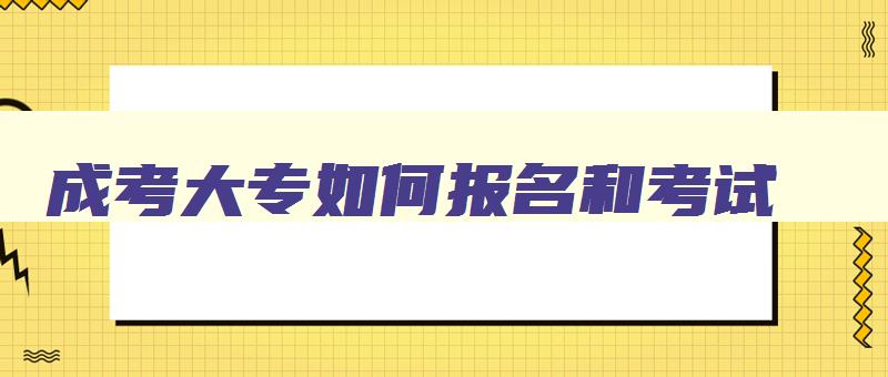 成考大专如何报名和考试 成考大专学历怎么考 成考大专如何报名和考试 成考大专学历怎么考