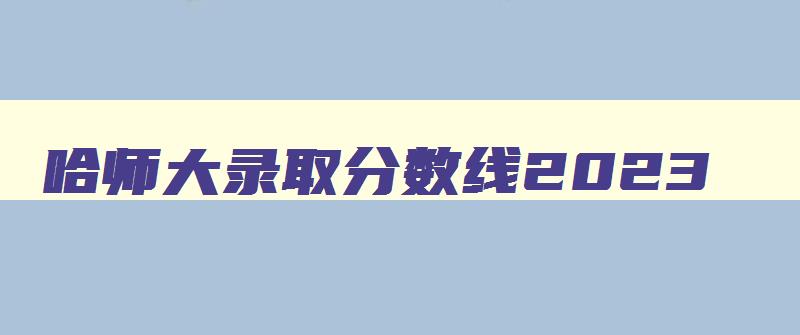 哈师大录取分数线2024 哈师大录取分数线2024年份 哈师大录取分数线2024 哈师大录取分数线2024年份